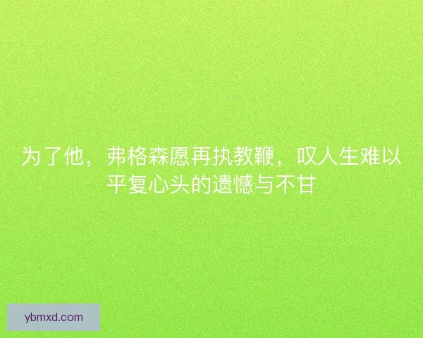 为了他，弗格森愿再执教鞭，叹人生难以平复心头的遗憾与不甘