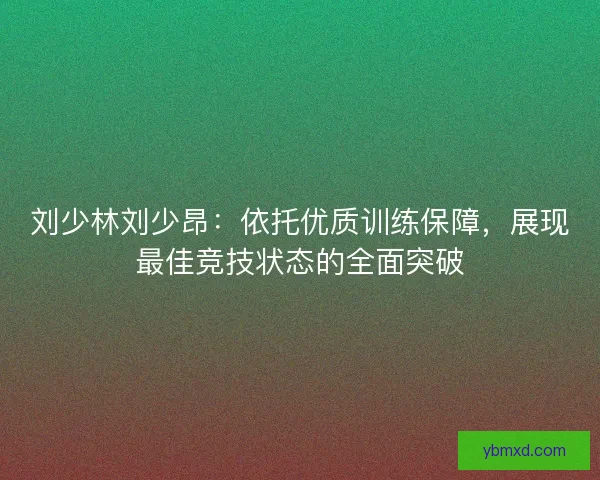 刘少林刘少昂：依托优质训练保障，展现最佳竞技状态的全面突破
